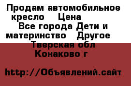 Продам автомобильное кресло  › Цена ­ 8 000 - Все города Дети и материнство » Другое   . Тверская обл.,Конаково г.